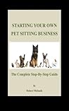 Starting Your Own Pet Sitting Business: The Complete Step-By-Step Guide