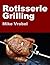 Rotisserie Grilling: 50 Recipes For Your Grill's Rotisserie (How To Rotisserie Grill)