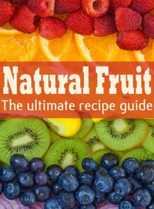 Natural Fruit: The Ultimate Recipe Guide - Over 100 Natural & Healthy Recipes (Kindle Edition)