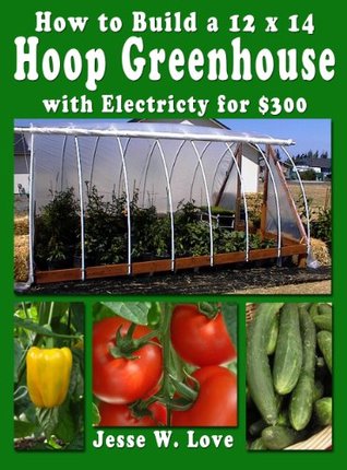 How to Build a 12'x14' Hoop Greenhouse with Electricity for $300 (Kindle Edition)