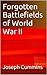 Forgotten Battlefields of World War II by Joseph Cummins