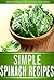 Spinach Recipes: Delectable Spinach Recipes That The Whole Family Will Enjoy. (The Simple Recipe Series)