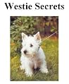 Westie Secrets: How to Raise Happy and Healthy West Highland White Terriers Westie Secrets: How to Raise Happy and Healthy West Highland White Terriers