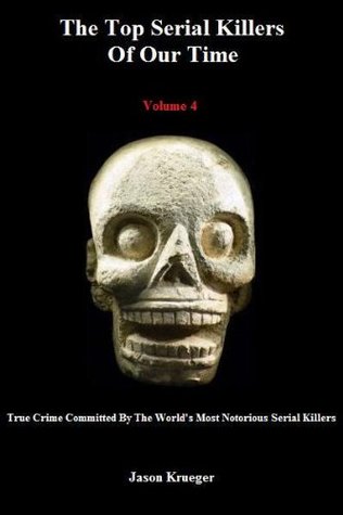 The Top Serial Killers Of Our Time (Volume 4) (True Crime Committed By The World's Most Notorious)