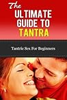 Tantra: The Ultimate Guide To Tantra - Tantric Sex for Beginners (Tantra Sex Manual, Tantra Massage, Loving, Tantric Sex)
