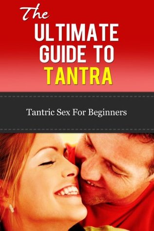 Tantra: The Ultimate Guide To Tantra - Tantric Sex for Beginners (Tantra Sex Manual, Tantra Massage, Loving, Tantric Sex)