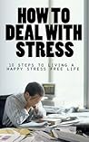 How To Deal With Stress: 10 Steps To Living A Happy Stress Free Life How To Deal With Stress: 10 Steps To Living A Happy Stress Free Life