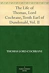 The Life of Thomas, Lord Cochrane, Tenth Earl of Dundonald, Vol. II The Life of Thomas, Lord Cochrane, Tenth Earl of Dundonald, Vol. II