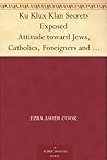 Ku Klux Klan Secrets Exposed Attitude toward Jews, Catholics, Foreigners and Masons. Fraudulent Methods Used. Atrocities Committed in Name of Order. Ku Klux Klan Secrets Exposed Attitude toward Jews, Catholics, Foreigners and Masons. Fraudulent Methods Used. Atrocities Committed in Name of Order.