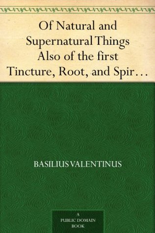 Of Natural and Supernatural Things Also of the first Tincture, Root, and Spirit of Metals and Minerals, how the same are Conceived, Generated, Brought forth, Changed, and Augmented. (Kindle Edition)