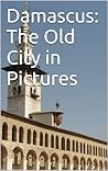 Damascus: The Old City in Pictures Damascus: The Old City in Pictures
