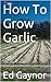 How To Grow Garlic, Growing Garlic Made Easy