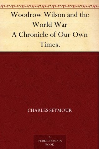 Woodrow Wilson and the World War: A Chronicle of Our Own Times (Kindle Edition)