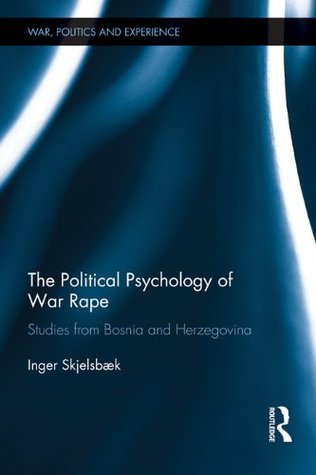 The Political Psychology of War Rape: Studies from Bosnia and Herzegovina (War, Politics and Experience)
