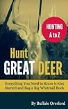 Hunt Great Deer: Everything You Need to Know to Get Started and Bag a Big Whitetail Buck