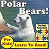 Children's Book: "Polar Bears! Learn About Polar Bears While Learning To Read - Polar Bear Photos And Facts Make It Easy!" (Over 45+ Photos of Polar Bears)