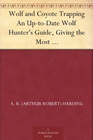Wolf and Coyote Trapping An Up-to-Date Wolf Hunter's Guide, Giving the Most Successful Methods of Experienced Wolfers for Hunting and Trapping These Animals, Also Gives Their Habits in Detail. (Kindle Edition)