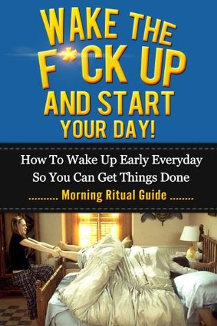 Wake The F*ck Up And Start Your Day! - How To Wake Up Early Everyday So You Can Get Things Done - Morning Ritual Guide (Kindle Edition)