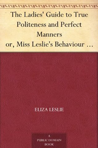 The Ladies' Guide to True Politeness and Perfect Manners or, Miss Leslie's Behaviour Book (Kindle Edition)