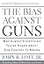 The Bias Against Guns: Why Almost Everything You'Ve Heard About Gun Control Is Wrong