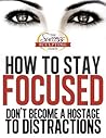 How to Stay Focused - How to Focus and Don’t Become a Hostage to Distraction. Finally Learn How To Stay Focused and How To Focus Better.