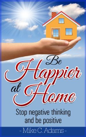 Be Happier At Home : Stop Negative Thinking And Be Positive (Worry Free Book to Read)