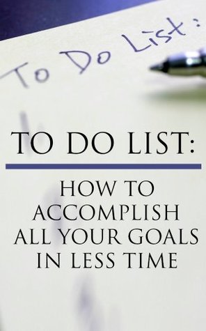 To Do List: How To Accomplish All Your Goals In Less Time (Kindle Edition)