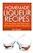 Homemade Liqueur Recipes: The Top Easy and Delicious Homemade Liqueur Recipes!
