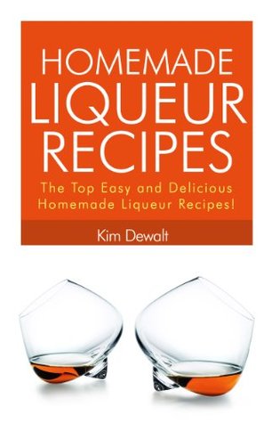 Homemade Liqueur Recipes: The Top Easy and Delicious Homemade Liqueur Recipes! (Kindle Edition)