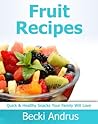 Fruit Recipes: Quick & Healthy Snacks Your Family Will Love (Healthy Natural Recipes Series Book 8)