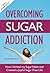 Overcoming Sugar Addiction: How I Kicked My Sugar Habit and Created a Joyful Sugar Free Life