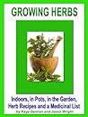 Growing Herbs: Indoors, in Pots, in the Garden, Herb Recipes And a Medicinal List: Indoors, in Pots, in the Garden, Herb Recipes And a Medicinal List (Vegetable Gardening) Growing Herbs: Indoors, in Pots, in the Garden, Herb Recipes And a Medicinal List: Indoors, in Pots, in the Garden, Herb Recipes And a Medicinal List (Vegetable Gardening)