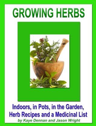 Growing Herbs: Indoors, in Pots, in the Garden, Herb Recipes And a Medicinal List: Indoors, in Pots, in the Garden, Herb Recipes And a Medicinal List (Vegetable Gardening)