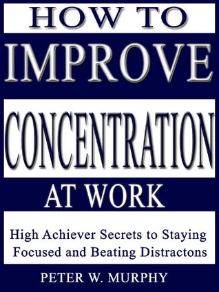 How to Improve Concentration at Work - High Achiever Secrets to Staying Focused and Beating Distractions (Kindle Edition)