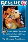 Rescue Me: Tales of Rescuing the Dogs Who Became Our Teachers, Healers, and Always Faithful Friends Rescue Me: Tales of Rescuing the Dogs Who Became Our Teachers, Healers, and Always Faithful Friends