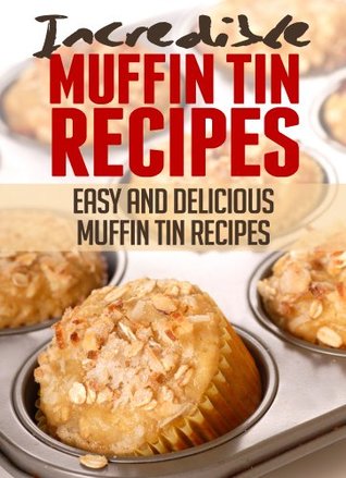 Incredible Muffin Tin Recipes: Easy and Delicious Muffin Tin Meals (Incredible Recipes)