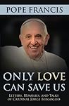 Only Love Can Save Us: Letters, Homilies, and Talks of Cardinal Jorge Bergoglio Only Love Can Save Us: Letters, Homilies, and Talks of Cardinal Jorge Bergoglio
