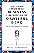 Everything I Know About Business I Learned from the Grateful Dead: The Ten Most Innovative Lessons from a Long, Strange Trip