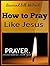 How To Pray Like Jesus: How...