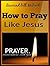 How To Pray Like Jesus: How to Pray the Lord’s Prayer Effectively, a Prayer Book About the Lord’s Prayer (Faith Alive)