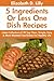5 Ingredients or Less One-Dish Recipes: Latest Collection of 30 Top Class, Simple, Easy And Most-Wanted 5 Ingredients or Less One-Dishes For Healthy Life