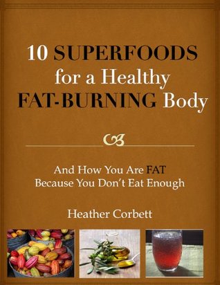 10 Superfoods for a Healthy Fat-Burning Body, And How You Are Fat Because You Don't Eat Enough (Kindle Edition)