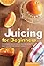 Juicing for Beginners: The ...