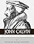 John Calvin: The Life of the Man and the Legacy of the Reformer