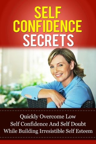 Self Confidence Secrets: Quickly Overcome Low Self-Confidence And Self-Doubt While Building Irresistible Self-Esteem (Love Yourself, Eliminate Depression, Beat Anxiety and Be Happy Series)