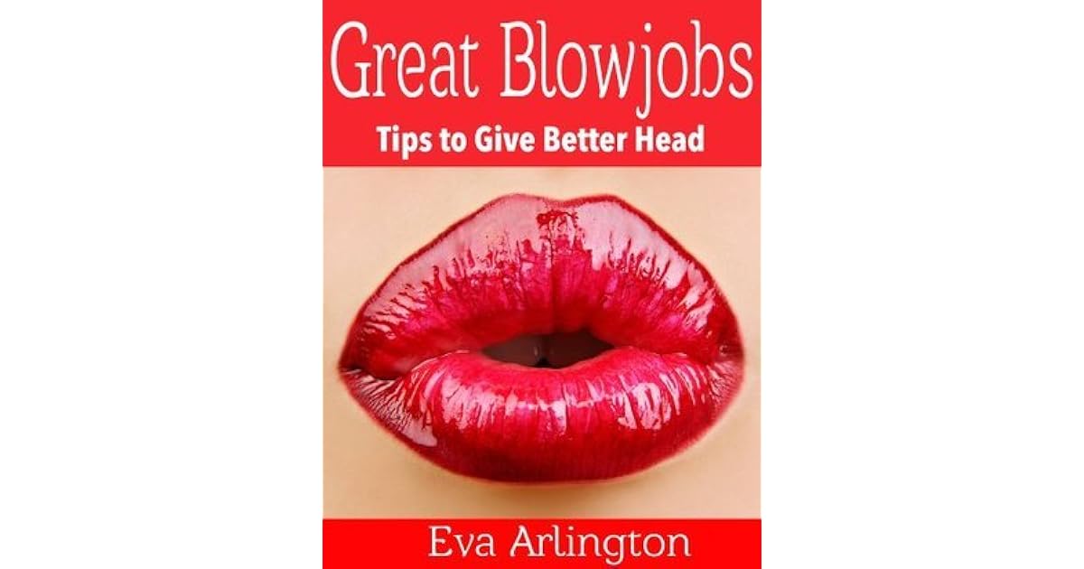 Great Blowjobs: Tips to Give Better Head by Eva Arlington