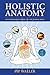 Holistic Anatomy: An Integrative Guide to the Human Body