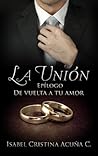 La unión. Epílogo de vuelta a tu amor by Isabel Cristina Acuña C.