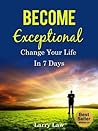 Become Exceptional: Change Your Life in 7 Days (Tony Robbins, Anthony Robbins, Brian Tracy, Jim Rohn, Jack Canfield, Robert Kiyosaki, Zig Ziglar, Oprah, Stephen Covey Book 2) Become Exceptional: Change Your Life in 7 Days (Tony Robbins, Anthony Robbins, Brian Tracy, Jim Rohn, Jack Canfield, Robert Kiyosaki, Zig Ziglar, Oprah, Stephen Covey Book 2)