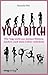 Yoga Bitch: Wie Yoga nicht nur meinen Hintern, sondern auch mein Leben veränderte (German Edition)